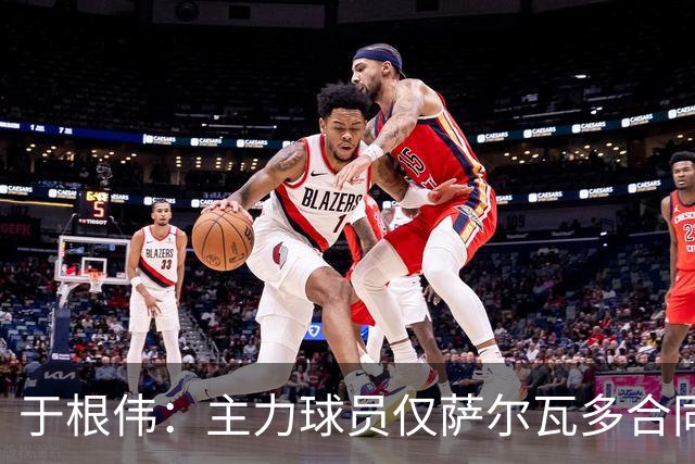 于根伟：主力球员仅萨尔瓦多合同年底到期 后4场没太多容错空间
